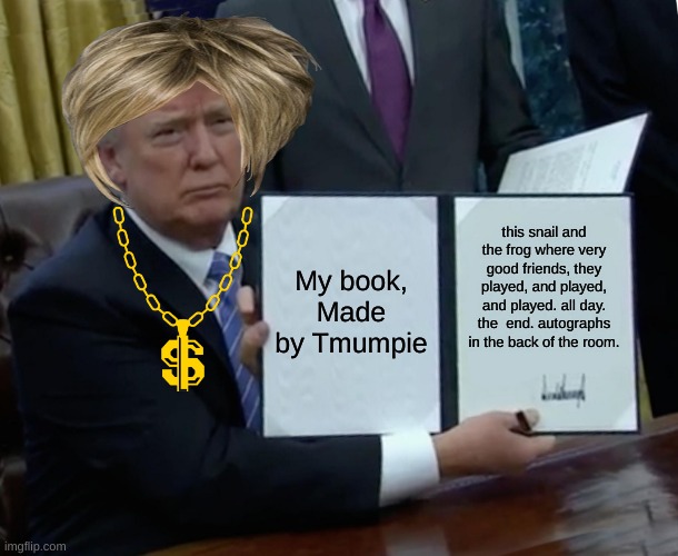 trumpie is proud of his new book | My book, Made by Tmumpie; this snail and the frog where very good friends, they played, and played, and played. all day. the  end. autographs in the back of the room. | image tagged in memes,trump bill signing | made w/ Imgflip meme maker
