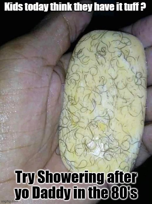!5 minute picking pubes 15 min. shower | Kids today think they have it tuff ? Try Showering after yo Daddy in the 80's | image tagged in soap,pubic,80's,millennial,boomer humor millennial humor gen-z humor | made w/ Imgflip meme maker