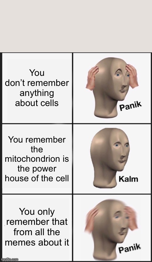 The mitochondrion is the power house of the cell | You don’t remember anything about cells; You remember the mitochondrion is the power house of the cell; You only remember that from all the memes about it | image tagged in memes,panik kalm panik | made w/ Imgflip meme maker