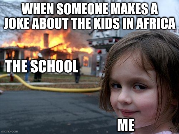 Image Title | WHEN SOMEONE MAKES A JOKE ABOUT THE KIDS IN AFRICA; THE SCHOOL; ME | image tagged in memes,disaster girl | made w/ Imgflip meme maker