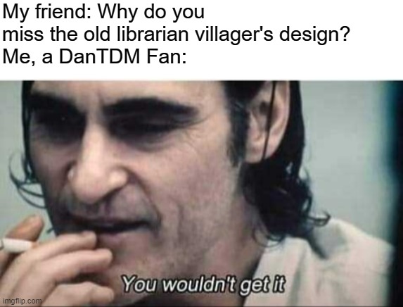 I's about to take you back to your childhood. | My friend: Why do you miss the old librarian villager's design? 
Me, a DanTDM Fan: | image tagged in you wouldn't get it,minecraft,dantdm | made w/ Imgflip meme maker