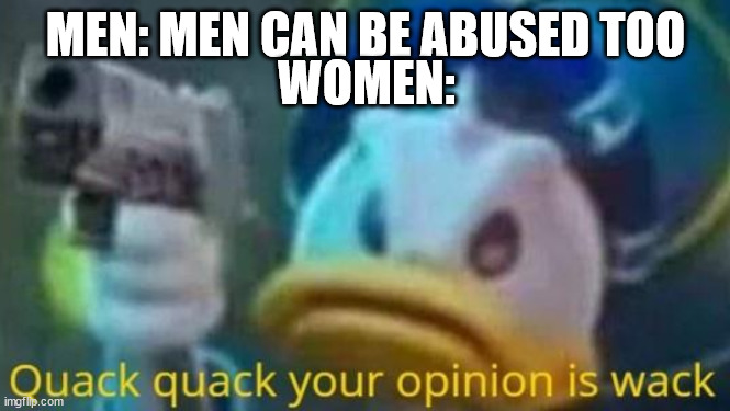 true | MEN: MEN CAN BE ABUSED TOO; WOMEN: | image tagged in quack quack your opinion is wack | made w/ Imgflip meme maker