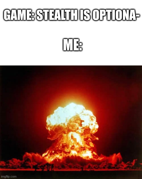 (funny title) | GAME: STEALTH IS OPTIONA-; ME: | image tagged in blank white template,memes,nuclear explosion | made w/ Imgflip meme maker