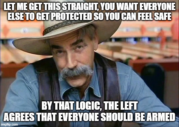 Sam Elliott special kind of stupid | LET ME GET THIS STRAIGHT, YOU WANT EVERYONE ELSE TO GET PROTECTED SO YOU CAN FEEL SAFE; BY THAT LOGIC, THE LEFT AGREES THAT EVERYONE SHOULD BE ARMED | image tagged in sam elliott special kind of stupid | made w/ Imgflip meme maker