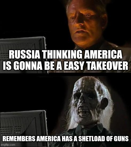 I'll Just Wait Here | RUSSIA THINKING AMERICA IS GONNA BE A EASY TAKEOVER; REMEMBERS AMERICA HAS A SHETLOAD OF GUNS | image tagged in memes,i'll just wait here | made w/ Imgflip meme maker