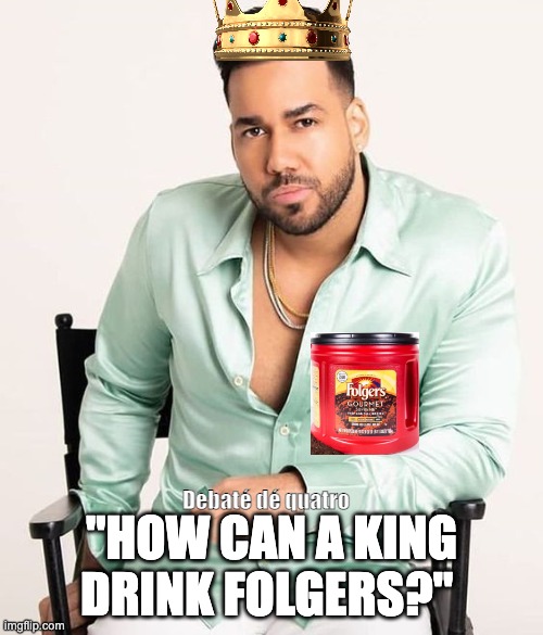 romeo | "HOW CAN A KING DRINK FOLGERS?"; Debaté dé quatro | image tagged in bachata,romeo santos,romeo | made w/ Imgflip meme maker