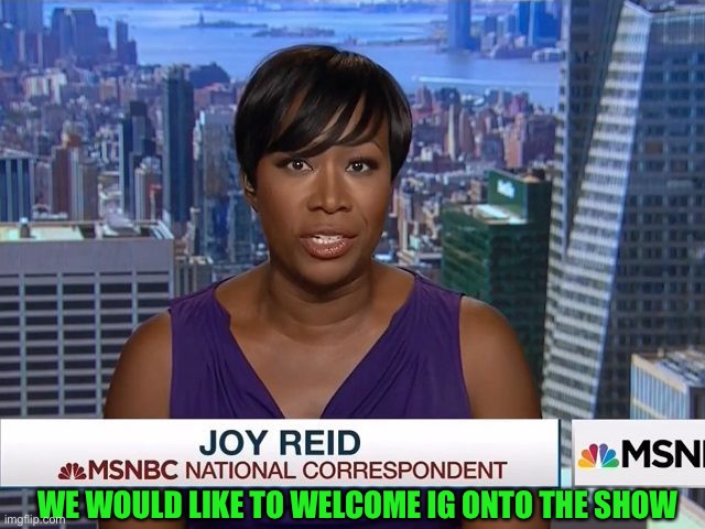 MSNBC Joy Reid | WE WOULD LIKE TO WELCOME IG ONTO THE SHOW | image tagged in msnbc joy reid | made w/ Imgflip meme maker