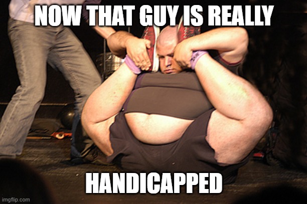 chubby contortionist | NOW THAT GUY IS REALLY HANDICAPPED | image tagged in chubby contortionist | made w/ Imgflip meme maker