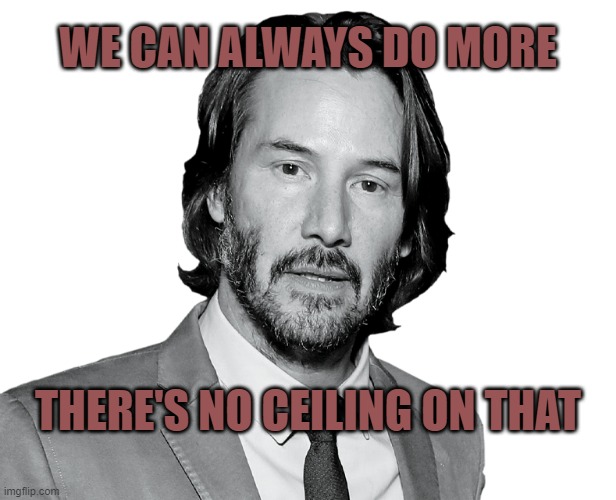 WE CAN ALWAYS DO MORE; THERE'S NO CEILING ON THAT | image tagged in keanu reeves | made w/ Imgflip meme maker