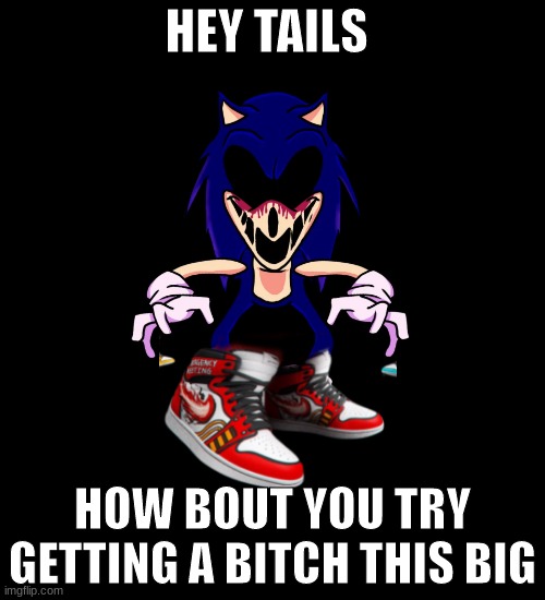 sonic.exe says | HEY TAILS; HOW BOUT YOU TRY GETTING A BITCH THIS BIG | image tagged in sonic exe says | made w/ Imgflip meme maker