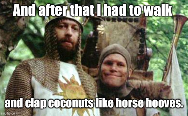 King Arthur and Patsy | And after that I had to walk and clap coconuts like horse hooves. | image tagged in king arthur and patsy | made w/ Imgflip meme maker