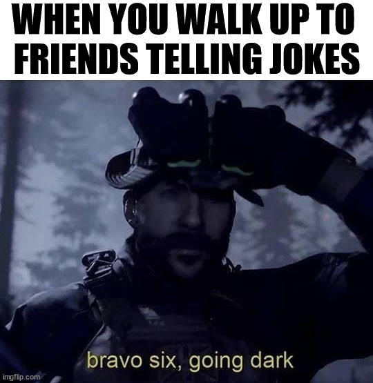 Bravo six going dark | WHEN YOU WALK UP TO 
FRIENDS TELLING JOKES | image tagged in bravo six going dark,dark humor | made w/ Imgflip meme maker