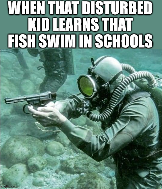 WHEN THAT DISTURBED KID LEARNS THAT FISH SWIM IN SCHOOLS | image tagged in dark humor | made w/ Imgflip meme maker