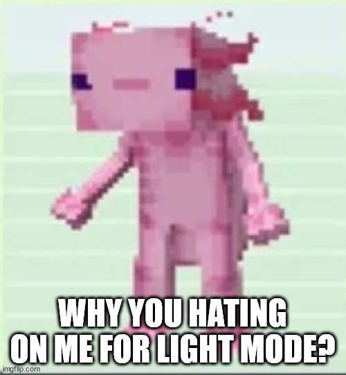 WHY YOU HATING ON ME FOR LIGHT MODE? | image tagged in axolandl | made w/ Imgflip meme maker