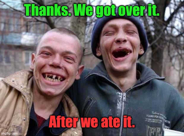 No teeth | Thanks. We got over it. After we ate it. | image tagged in no teeth | made w/ Imgflip meme maker