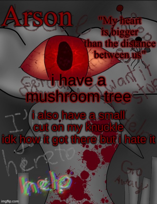 Arson's announcement temp | i have a mushroom tree; i also have a small cut on my knuckle
idk how it got there but i hate it | image tagged in arson's announcement temp | made w/ Imgflip meme maker