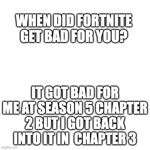 It's pretty fun if you play with people who are chill | WHEN DID FORTNITE GET BAD FOR YOU? IT GOT BAD FOR ME AT SEASON 5 CHAPTER 2 BUT I GOT BACK INTO IT IN  CHAPTER 3 | image tagged in memes,blank transparent square | made w/ Imgflip meme maker