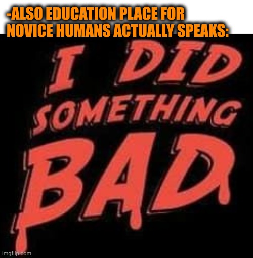 -ALSO EDUCATION PLACE FOR NOVICE HUMANS ACTUALLY SPEAKS: | made w/ Imgflip meme maker