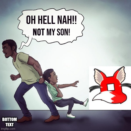 Furries Made This Happen. | BOTTOM TEXT | image tagged in oh hell nah not my son | made w/ Imgflip meme maker