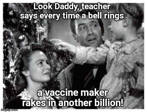 Every time a bell rings |  Look Daddy, teacher says every time a bell rings; a vaccine maker rakes in another billion! | image tagged in it's a wonderful life,every time a bell rings,big pharma,vaccines,corporate greed | made w/ Imgflip meme maker