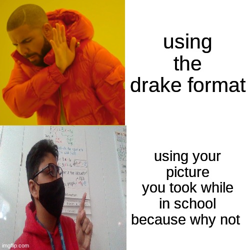 why not | using the drake format; using your picture you took while in school because why not | image tagged in memes,drake hotline bling | made w/ Imgflip meme maker