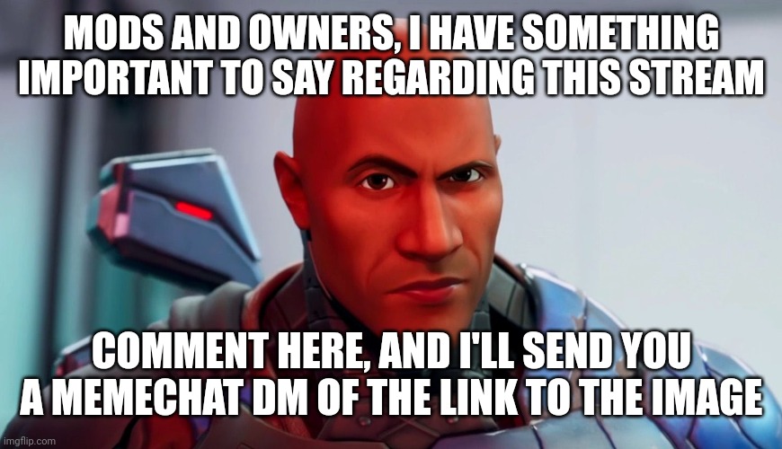 Akifhaziq knows what I'm talking about | MODS AND OWNERS, I HAVE SOMETHING IMPORTANT TO SAY REGARDING THIS STREAM; COMMENT HERE, AND I'LL SEND YOU A MEMECHAT DM OF THE LINK TO THE IMAGE | image tagged in the rock eyebrow | made w/ Imgflip meme maker