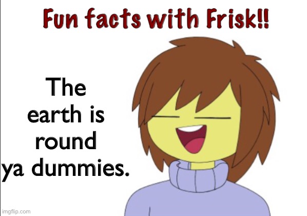 It is tho |  The earth is round ya dummies. | image tagged in fun facts with frisk | made w/ Imgflip meme maker