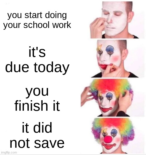 I spent so much time on it | you start doing your school work; it's due today; you finish it; it did not save | image tagged in memes,clown applying makeup | made w/ Imgflip meme maker