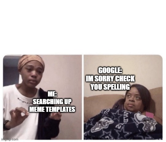 Me explaining why | GOOGLE: IM SORRY CHECK YOU SPELLING; ME: SEARCHING UP MEME TEMPLATES | image tagged in me explaining why | made w/ Imgflip meme maker