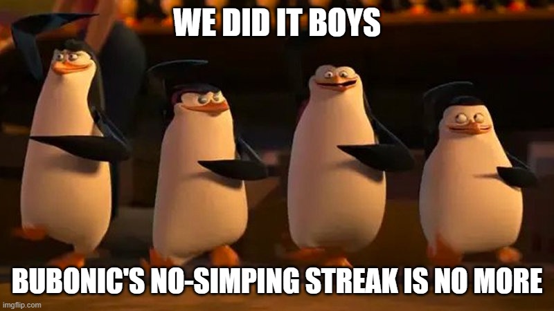 penguins of madagascar | WE DID IT BOYS; BUBONIC'S NO-SIMPING STREAK IS NO MORE | image tagged in penguins of madagascar | made w/ Imgflip meme maker