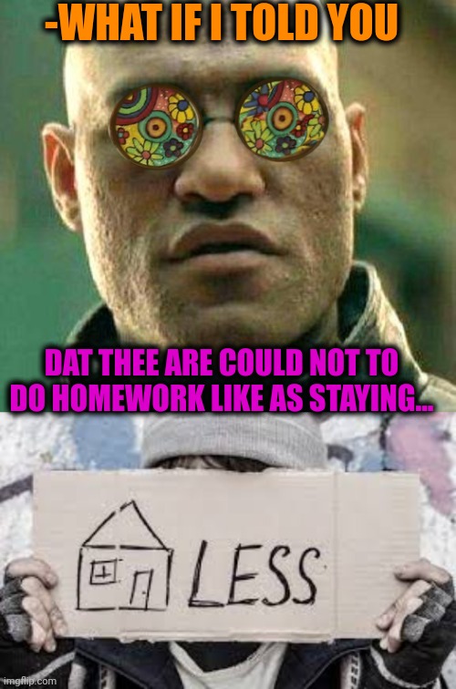 -WHAT IF I TOLD YOU DAT THEE ARE COULD NOT TO DO HOMEWORK LIKE AS STAYING... | image tagged in acid kicks in morpheus | made w/ Imgflip meme maker