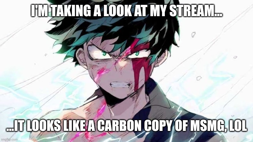 It's msmg, but dead | I'M TAKING A LOOK AT MY STREAM... ...IT LOOKS LIKE A CARBON COPY OF MSMG, LOL | image tagged in deku beaten up | made w/ Imgflip meme maker