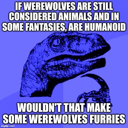 and vampires are a werewolves worst enemy, great we're prob gon' have a new war | IF WEREWOLVES ARE STILL CONSIDERED ANIMALS AND IN SOME FANTASIES, ARE HUMANOID; WOULDN'T THAT MAKE SOME WEREWOLVES FURRIES | image tagged in philosoraptor blue craziness | made w/ Imgflip meme maker