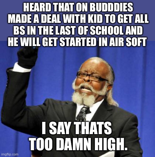 Too Damn High Meme | HEARD THAT ON BUDDDIES MADE A DEAL WITH KID TO GET ALL BS IN THE LAST OF SCHOOL AND HE WILL GET STARTED IN AIR SOFT; I SAY THATS 
TOO DAMN HIGH. | image tagged in memes,too damn high | made w/ Imgflip meme maker