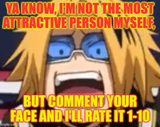 YOUR FACE, NOT OTHER PEOPLES FACE, YOURS | YA KNOW, I'M NOT THE MOST ATTRACTIVE PERSON MYSELF, BUT COMMENT YOUR FACE AND I'LL RATE IT 1-10 | image tagged in scared denki | made w/ Imgflip meme maker