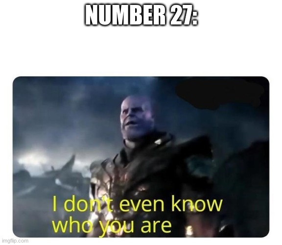 thanos I don't even know who you are | NUMBER 27: | image tagged in thanos i don't even know who you are | made w/ Imgflip meme maker