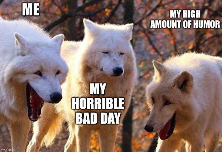 Laughing wolf | ME MY HORRIBLE BAD DAY MY HIGH AMOUNT OF HUMOR | image tagged in laughing wolf | made w/ Imgflip meme maker