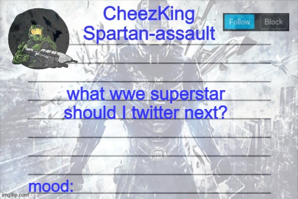 I messaged Roman Reigns, Carmello Hayes, The Miz, Corey Graves, | what wwe superstar should I twitter next? | image tagged in cheezking halo temp | made w/ Imgflip meme maker