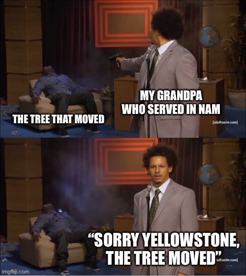 Who Killed Hannibal | MY GRANDPA WHO SERVED IN NAM; THE TREE THAT MOVED; “SORRY YELLOWSTONE, THE TREE MOVED” | image tagged in memes,who killed hannibal | made w/ Imgflip meme maker