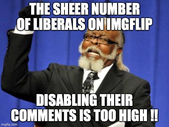 It's almost like they have neither the intelligence nor talent to defend their delusions | THE SHEER NUMBER OF LIBERALS ON IMGFLIP; DISABLING THEIR COMMENTS IS TOO HIGH !! | image tagged in liberals,liars,hypocrites,2021,liberal hypocrisy | made w/ Imgflip meme maker