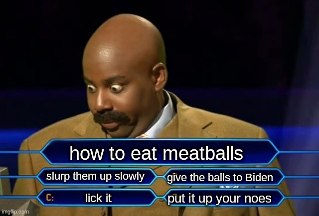 Who wants to be a millionaire? | how to eat meatballs; slurp them up slowly; give the balls to Biden; put it up your noes; lick it | image tagged in who wants to be a millionaire | made w/ Imgflip meme maker