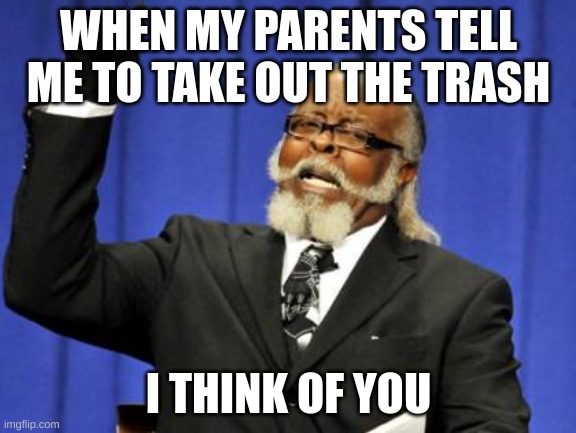 trash | WHEN MY PARENTS TELL ME TO TAKE OUT THE TRASH; I THINK OF YOU | image tagged in memes,too damn high | made w/ Imgflip meme maker