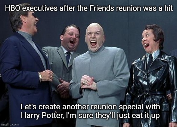 evil laughing group | HBO executives after the Friends reunion was a hit; Let's create another reunion special with Harry Potter, I'm sure they'll just eat it up | image tagged in evil laughing group | made w/ Imgflip meme maker