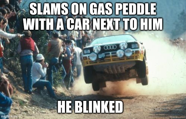Rally vs Drag Racing | SLAMS ON GAS PEDDLE WITH A CAR NEXT TO HIM; HE BLINKED | image tagged in rally vs drag racing | made w/ Imgflip meme maker