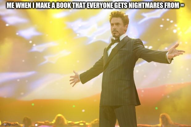 Tony Stark success | ME WHEN I MAKE A BOOK THAT EVERYONE GETS NIGHTMARES FROM = | image tagged in tony stark success | made w/ Imgflip meme maker