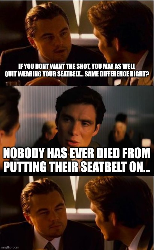 Risk myocarditis (permanent heart damage) and death? Or risk virus with 99.999% survival rate. | IF YOU DONT WANT THE SHOT, YOU MAY AS WELL QUIT WEARING YOUR SEATBELT... SAME DIFFERENCE RIGHT? NOBODY HAS EVER DIED FROM PUTTING THEIR SEATBELT ON... | image tagged in memes,inception | made w/ Imgflip meme maker
