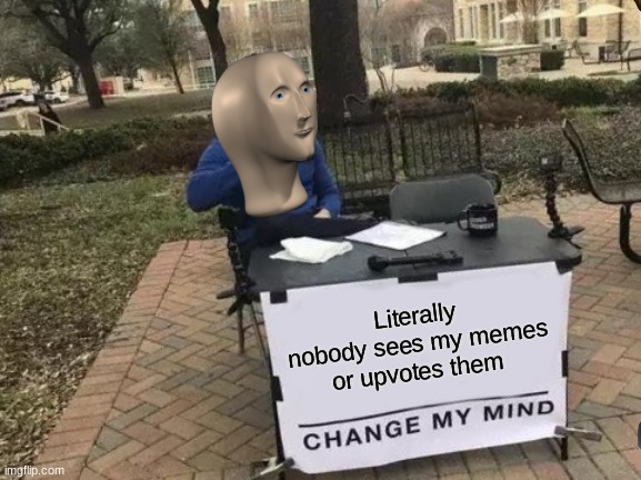 Change My Mind | Literally nobody sees my memes or upvotes them | image tagged in memes,change my mind | made w/ Imgflip meme maker