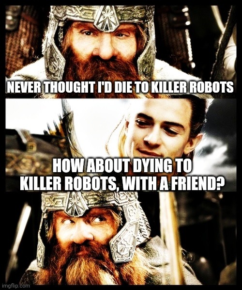 LOTR - Side by Side with a Friend | NEVER THOUGHT I'D DIE TO KILLER ROBOTS; HOW ABOUT DYING TO KILLER ROBOTS, WITH A FRIEND? | image tagged in lotr - side by side with a friend | made w/ Imgflip meme maker