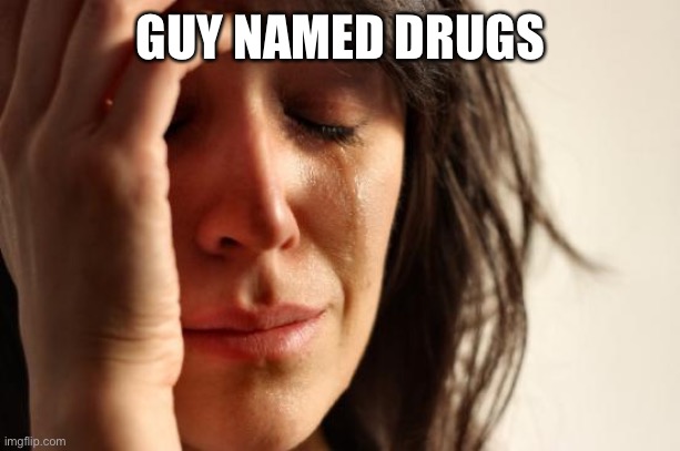 First World Problems Meme | GUY NAMED DRUGS | image tagged in memes,first world problems | made w/ Imgflip meme maker