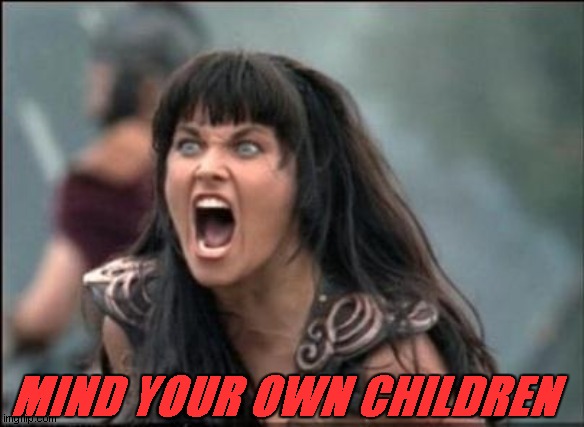 Angry Xena | MIND YOUR OWN CHILDREN | image tagged in angry xena | made w/ Imgflip meme maker